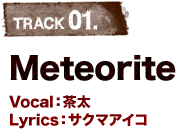 TRACK 01.Meteorite Vocal:茶太 Lyrics:サクマアイコ