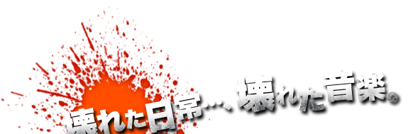 壊れた日常…、壊れた音楽。